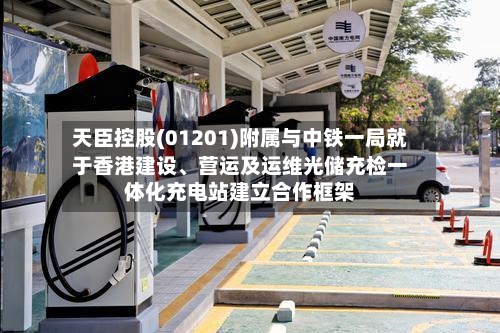 天臣控股(01201)附属与中铁一局就于香港建设、营运及运维光储充检一体化充电站建立合作框架-第3张图片