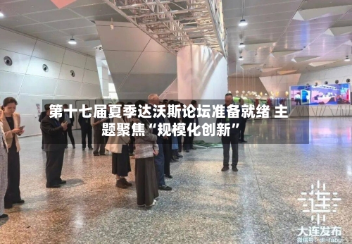第十七届夏季达沃斯论坛准备就绪 主题聚焦“规模化创新”-第2张图片
