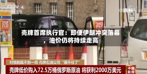 壳牌首席执行官：即便伊朗冲突落幕，油价仍将持续走高-第3张图片