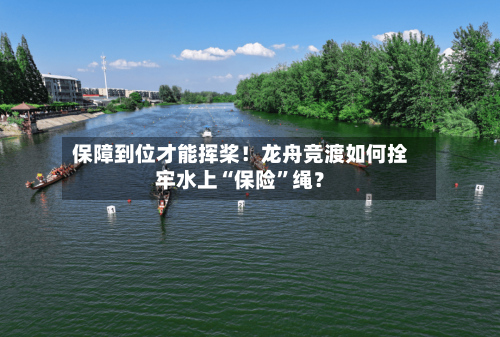 保障到位才能挥桨！龙舟竞渡如何拴牢水上“保险	”绳？-第2张图片