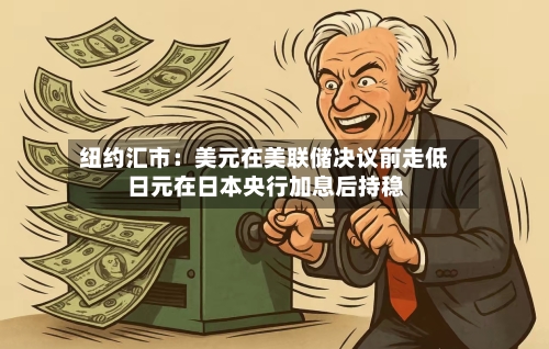 纽约汇市：美元在美联储决议前走低 日元在日本央行加息后持稳-第3张图片