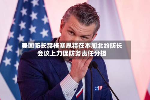 美国防长赫格塞思将在本周北约防长会议上力促防务责任分担-第2张图片