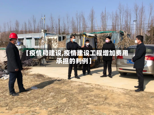 【疫情和建设,疫情建设工程增加费用承担的判例】-第1张图片