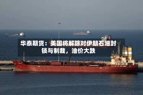 华泰期货：美国将解除对伊朗石油封锁与制裁，油价大跌-第3张图片
