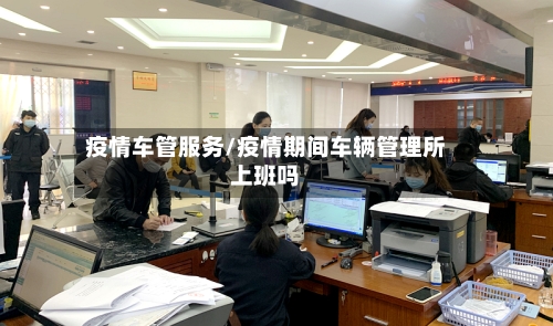 疫情车管服务/疫情期间车辆管理所上班吗-第3张图片