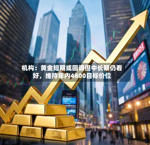 机构：黄金短期或回调但中长期仍看好	，维持年内4800目标价位-第2张图片