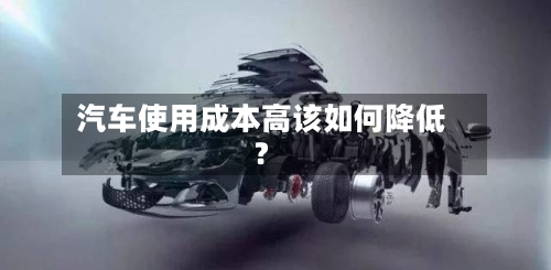 汽车使用成本高该如何降低？-第2张图片
