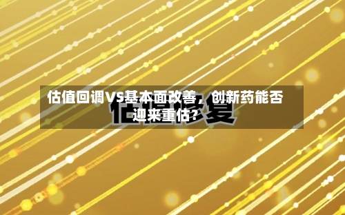估值回调VS基本面改善	，创新药能否迎来重估？-第2张图片