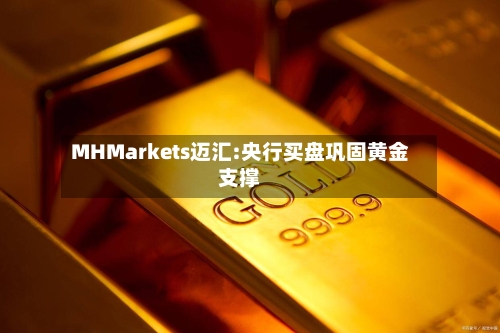 MHMarkets迈汇:央行买盘巩固黄金支撑-第3张图片