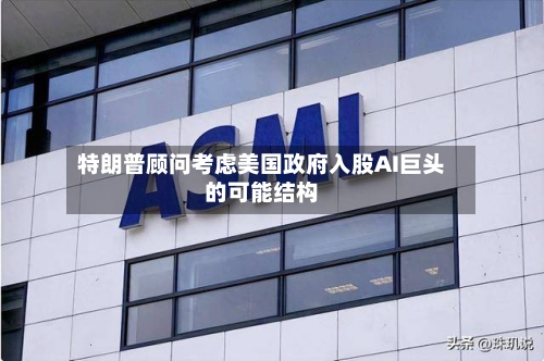 特朗普顾问考虑美国政府入股AI巨头的可能结构