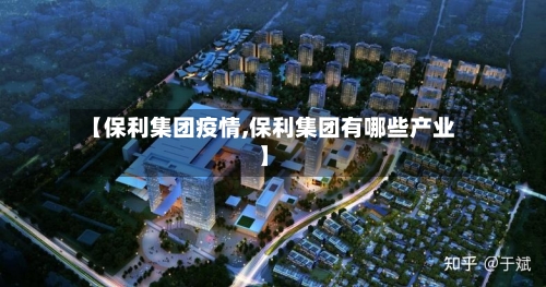 【保利集团疫情,保利集团有哪些产业】