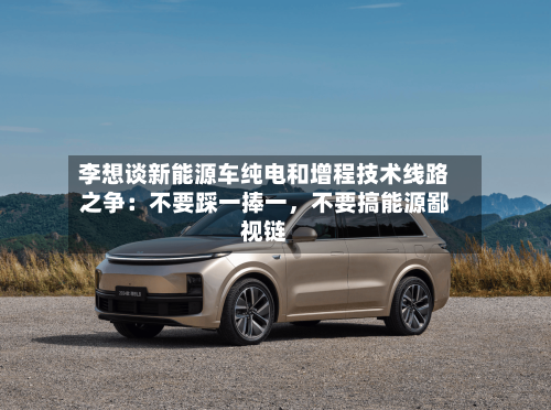 李想谈新能源车纯电和增程技术线路之争：不要踩一捧一，不要搞能源鄙视链-第3张图片