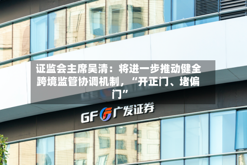证监会主席吴清：将进一步推动健全跨境监管协调机制	，“开正门	、堵偏门”-第2张图片