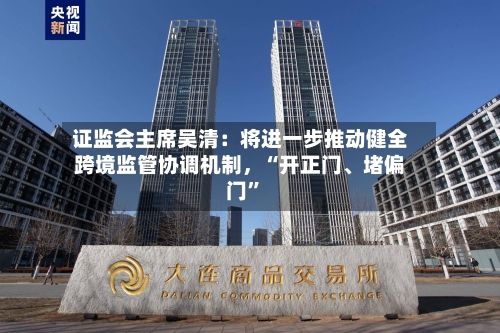 证监会主席吴清：将进一步推动健全跨境监管协调机制，“开正门、堵偏门	”-第3张图片