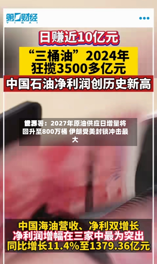 世界能源署：2027年原油供应日增量将回升至800万桶 伊朗受美封锁冲击最大