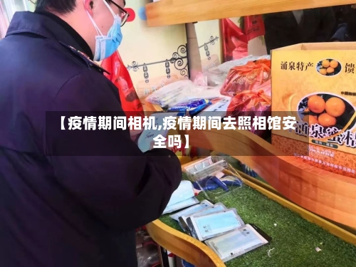 【疫情期间相机,疫情期间去照相馆安全吗】-第2张图片