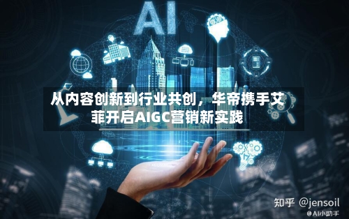 从内容创新到行业共创，华帝携手艾菲开启AIGC营销新实践-第2张图片