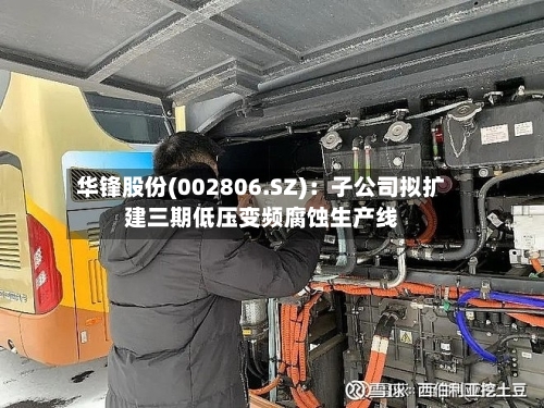 华锋股份(002806.SZ)：子公司拟扩建三期低压变频腐蚀生产线