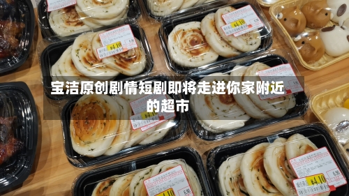 宝洁原创剧情短剧即将走进你家附近的超市