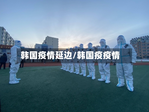 韩国疫情延边/韩国疫疫情