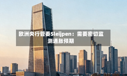欧洲央行管委Sleijpen：需要密切监测通胀预期