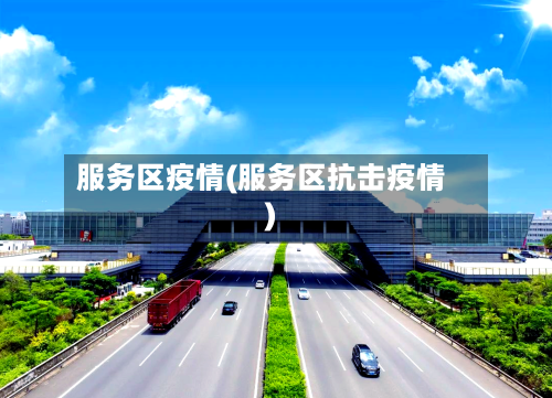 服务区疫情(服务区抗击疫情)-第3张图片