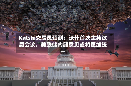 Kalshi交易员预测：沃什首次主持议息会议，美联储内部意见或将更加统一