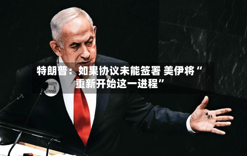 特朗普：如果协议未能签署 美伊将“重新开始这一进程	”-第2张图片