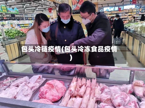 包头冷链疫情(包头冷冻食品疫情)-第2张图片