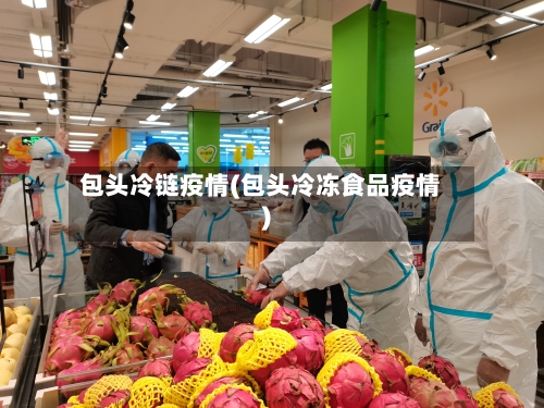 包头冷链疫情(包头冷冻食品疫情)