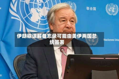 伊朗称谅解备忘录可能由美伊两国总统签署