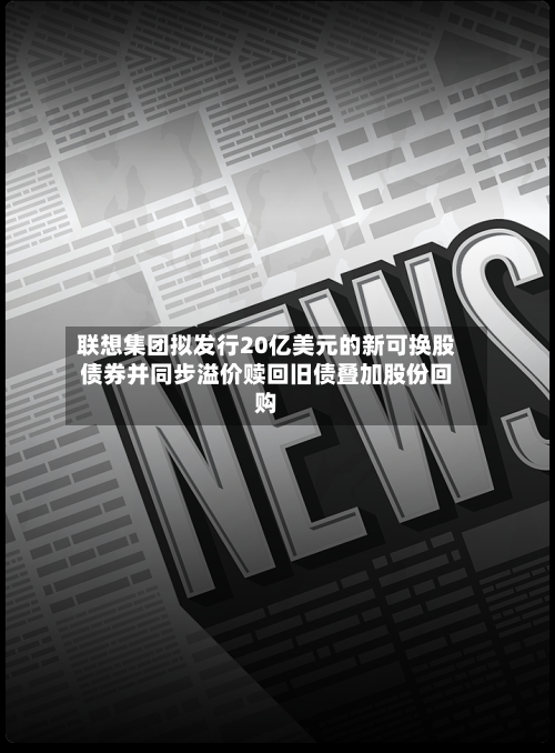 联想集团拟发行20亿美元的新可换股债券并同步溢价赎回旧债叠加股份回购-第2张图片