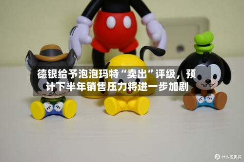 德银给予泡泡玛特“卖出”评级，预计下半年销售压力将进一步加剧-第2张图片