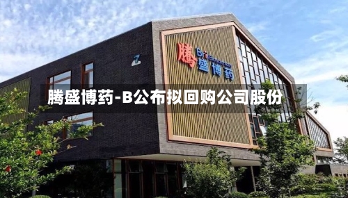 腾盛博药-B公布拟回购公司股份