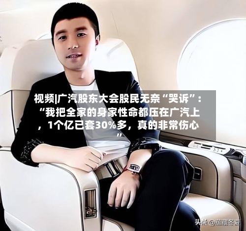 视频|广汽股东大会股民无奈“哭诉”：“我把全家的身家性命都压在广汽上，1个亿已套30%多，真的非常伤心	”-第3张图片
