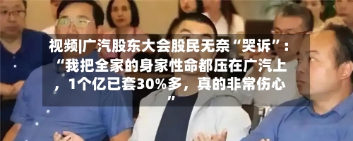 视频|广汽股东大会股民无奈“哭诉”：“我把全家的身家性命都压在广汽上，1个亿已套30%多，真的非常伤心”-第2张图片