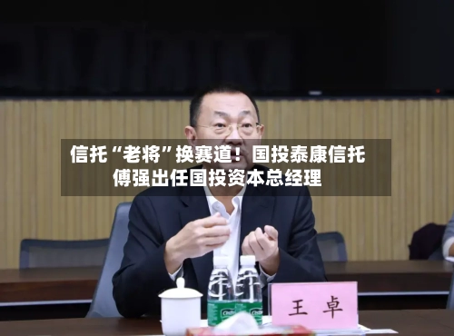 信托“老将	”换赛道！国投泰康信托傅强出任国投资本总经理-第2张图片