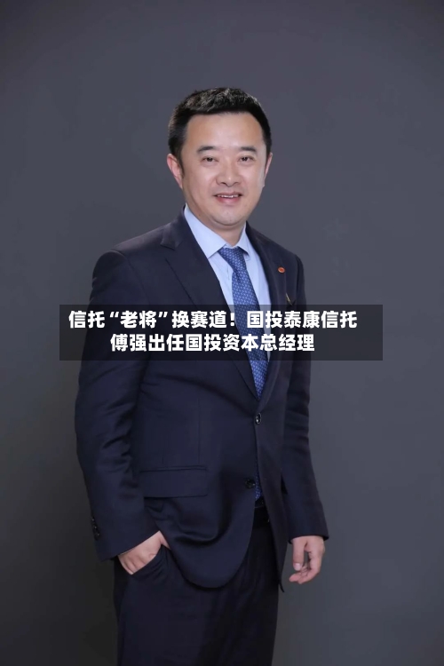 信托“老将”换赛道！国投泰康信托傅强出任国投资本总经理