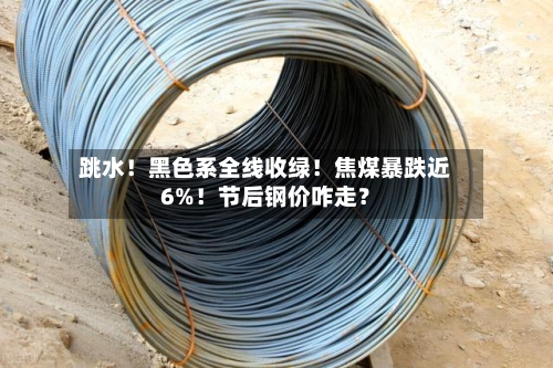 跳水!黑色系全线收绿!焦煤暴跌近6%!节后钢价咋走?-第3张图片