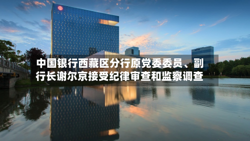 中国银行西藏区分行原党委委员、副行长谢尔京接受纪律审查和监察调查-第1张图片