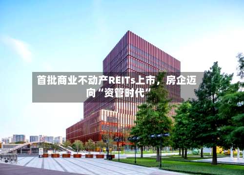 首批商业不动产REITs上市，房企迈向“资管时代	”-第2张图片