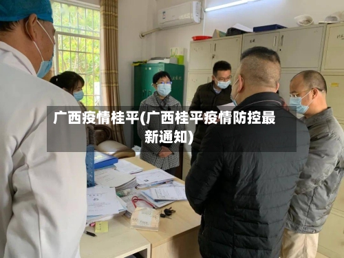 广西疫情桂平(广西桂平疫情防控最新通知)