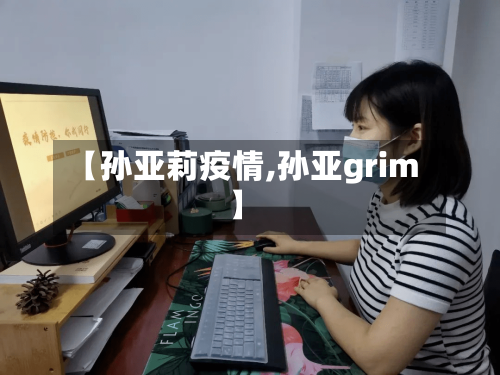 【孙亚莉疫情,孙亚grim】