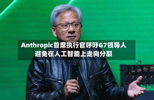 Anthropic首席执行官呼吁G7领导人避免在人工智能上走向分裂