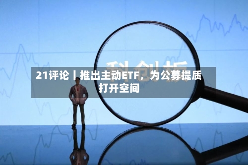 21评论丨推出主动ETF，为公募提质打开空间-第3张图片