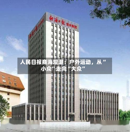 人民日报商海观潮：户外运动，从“小众	”走向“大众”-第2张图片