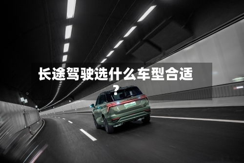 长途驾驶选什么车型合适？-第2张图片