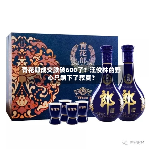 青花郎成交跌破600了？汪俊林的野心只剩下了寂寞？