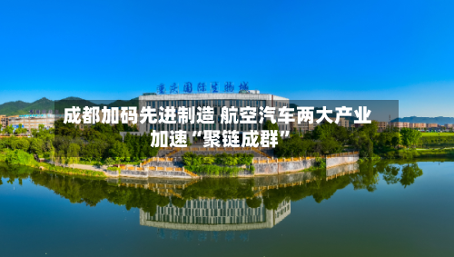 成都加码先进制造 航空汽车两大产业加速“聚链成群”-第3张图片
