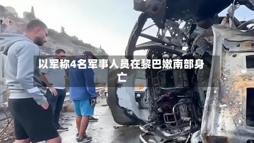以军称4名军事人员在黎巴嫩南部身亡-第2张图片